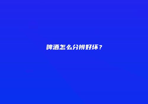 啤酒怎么分辨好坏？