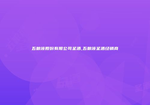 五粮液股份有限公司圣酒,五粮液圣酒经销商