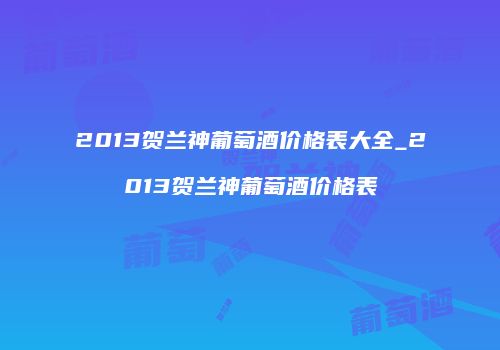 2013贺兰神葡萄酒价格表大全_2013贺兰神葡萄酒价格表