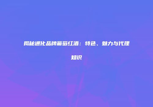 揭秘通化品牌葡萄红酒：特色、魅力与代理知识