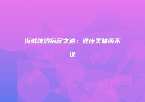 海鲜啤酒搭配之道：健康美味两不误