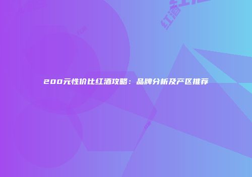 200元性价比红酒攻略：品牌分析及产区推荐