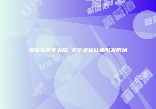 张裕北京专卖店_北京张裕红酒批发市场