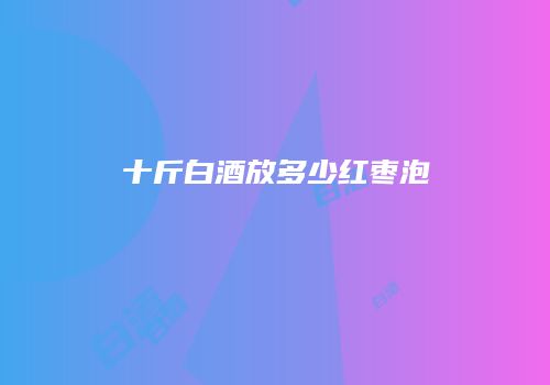 十斤白酒放多少红枣泡