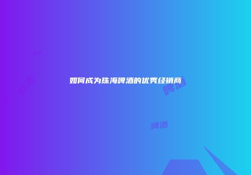 如何成为珠海啤酒的优秀经销商