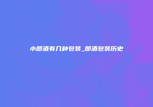 小郎酒有几种包装_郎酒包装历史