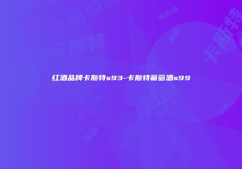 红酒品牌卡斯特s93-卡斯特葡萄酒s99