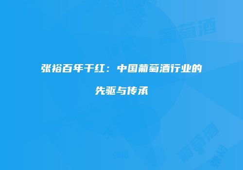 张裕百年干红：中国葡萄酒行业的先驱与传承