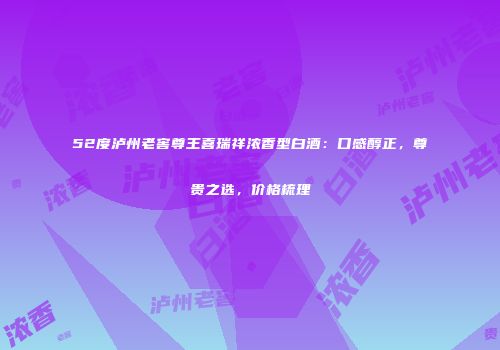 52度泸州老窖尊王喜瑞祥浓香型白酒：口感醇正，尊贵之选，价格梳理