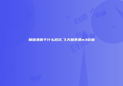 赖谱酒属于什么档次,飞天赖茅酒m3价格
