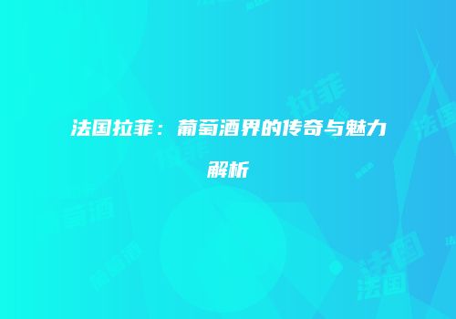 法国拉菲：葡萄酒界的传奇与魅力解析