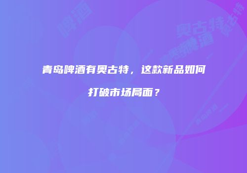 青岛啤酒有奥古特，这款新品如何打破市场局面？