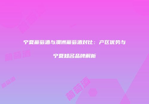 宁夏葡萄酒与澳洲葡萄酒对比：产区优势与宁夏知名品牌解析