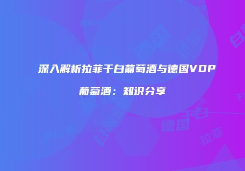 深入解析拉菲干白葡萄酒与德国VDP葡萄酒：知识分享