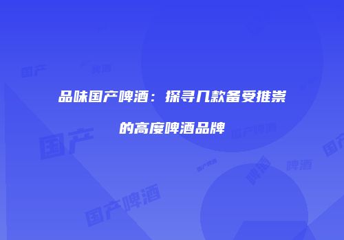 品味国产啤酒：探寻几款备受推崇的高度啤酒品牌