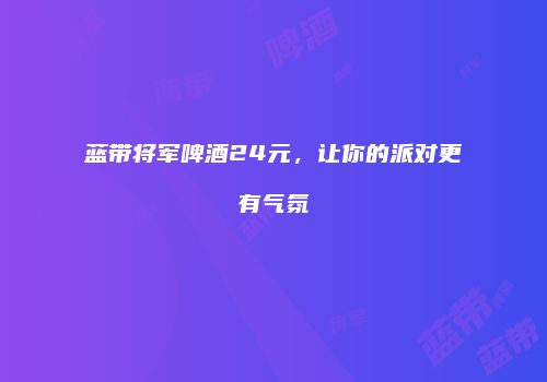蓝带将军啤酒24元，让你的派对更有气氛