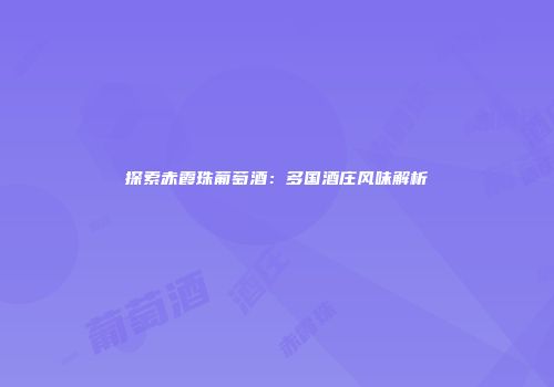 探索赤霞珠葡萄酒：多国酒庄风味解析