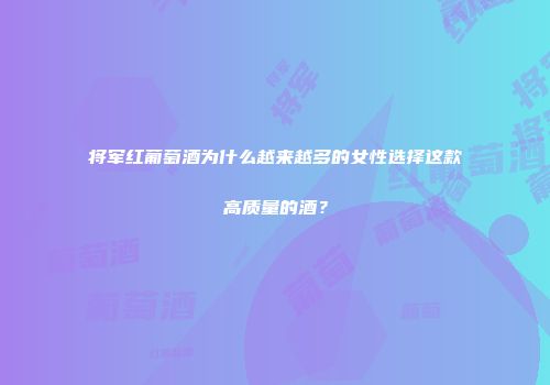 将军红葡萄酒为什么越来越多的女性选择这款高质量的酒？