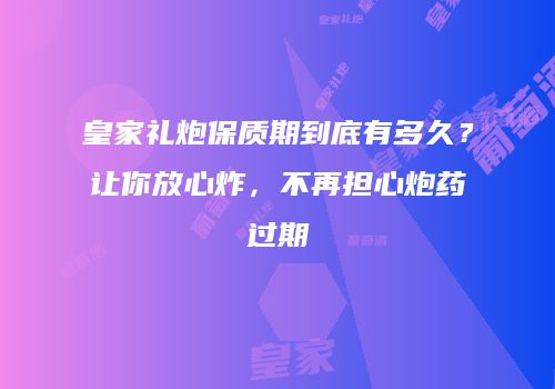 皇家礼炮保质期到底有多久？让你放心炸，不再担心炮药过期