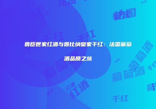 鲁臣世家红酒与鲁比纳皇家干红：法国葡萄酒品质之旅