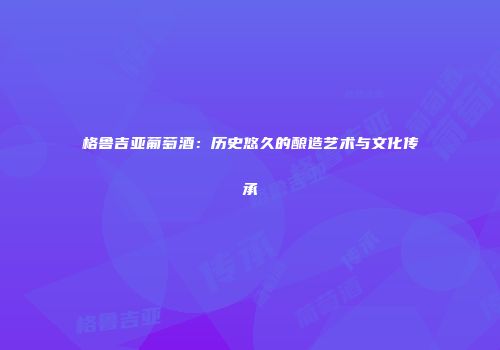 格鲁吉亚葡萄酒：历史悠久的酿造艺术与文化传承