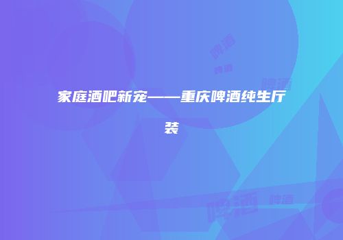 家庭酒吧新宠——重庆啤酒纯生厅装