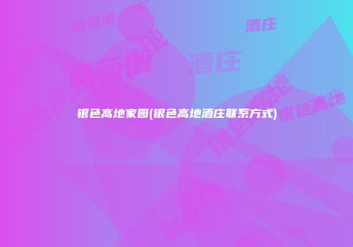 银色高地家园(银色高地酒庄联系方式)