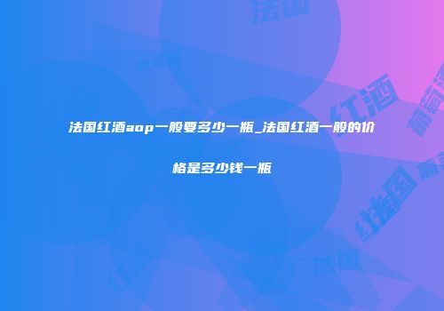 法国红酒aop一般要多少一瓶_法国红酒一般的价格是多少钱一瓶