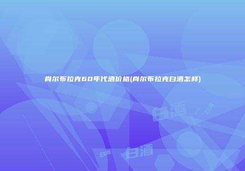 肖尔布拉克60年代酒价格(肖尔布拉克白酒怎样)