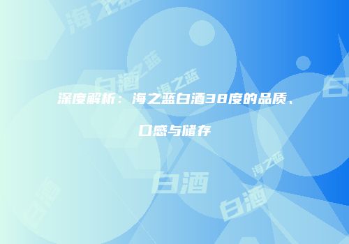 深度解析：海之蓝白酒38度的品质、口感与储存
