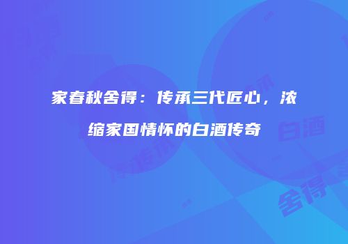 家春秋舍得：传承三代匠心，浓缩家国情怀的白酒传奇