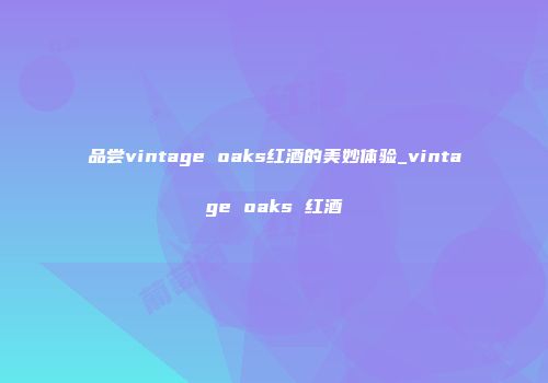 品尝vintage oaks红酒的美妙体验_vintage oaks 红酒