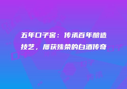 五年口子窖：传承百年酿造技艺，屡获殊荣的白酒传奇
