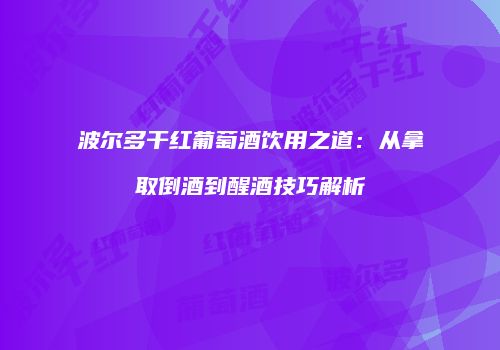 波尔多干红葡萄酒饮用之道：从拿取倒酒到醒酒技巧解析