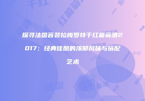 探寻法国菩裴拉梅罗特干红葡萄酒2017：经典佳酿的浓郁风味与搭配艺术