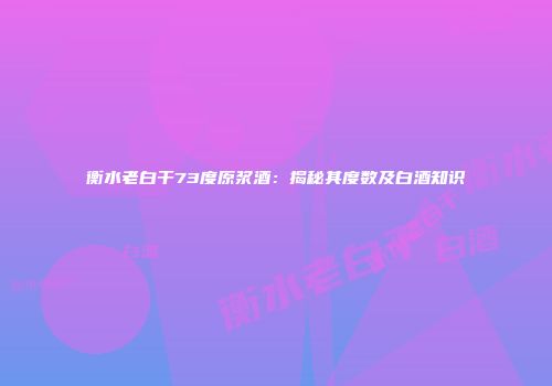 衡水老白干73度原浆酒：揭秘其度数及白酒知识