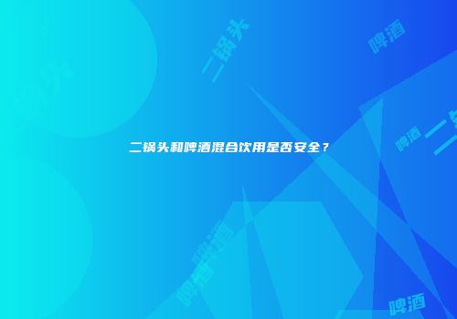 二锅头和啤酒混合饮用是否安全？