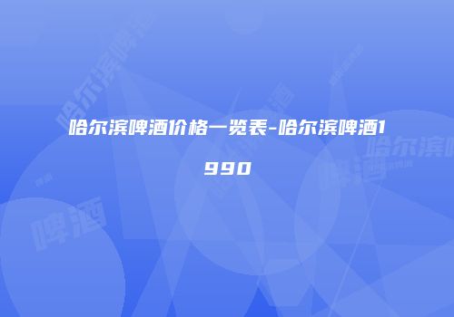 哈尔滨啤酒价格一览表-哈尔滨啤酒1990