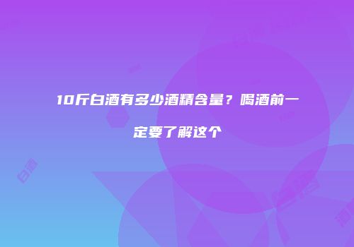 10斤白酒有多少酒精含量？喝酒前一定要了解这个