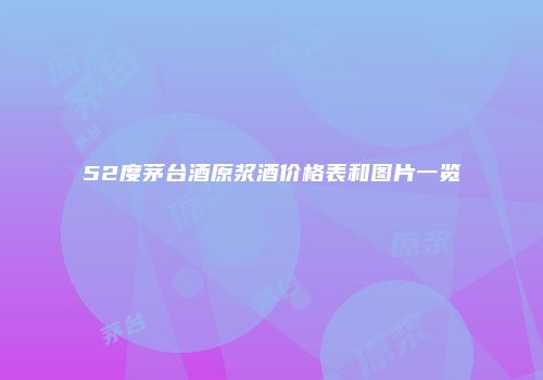 52度茅台酒原浆酒价格表和图片一览