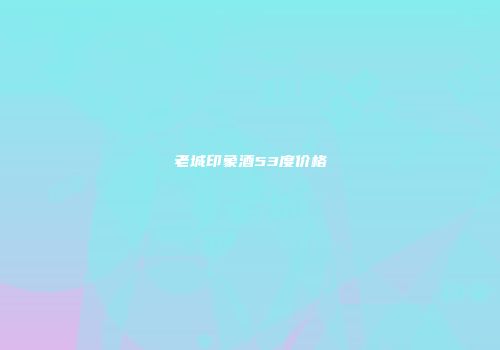 老城印象酒53度价格