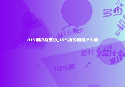 105酒价格多少_105度的酒是什么酒