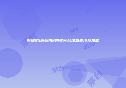 深圳机场免税店购买茅台注意事项及攻略