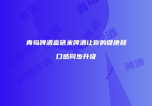 青岛啤酒富硒米啤酒让你的健康和口感同步升级