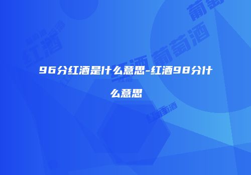 96分红酒是什么意思-红酒98分什么意思