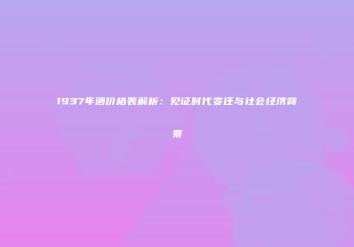1937年酒价格表解析：见证时代变迁与社会经济背景