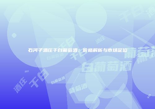 石河子酒庄干白葡萄酒：价格解析与市场定位