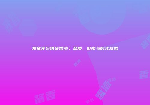 揭秘茅台镇酱香酒：品质、价格与购买攻略