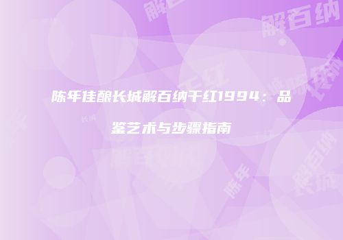 陈年佳酿长城解百纳干红1994：品鉴艺术与步骤指南