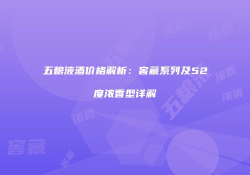 五粮液酒价格解析：窖藏系列及52度浓香型详解